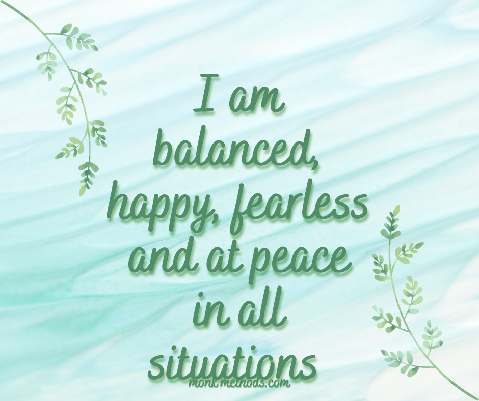 I am balanced, happy, fearless and at peace in all situations