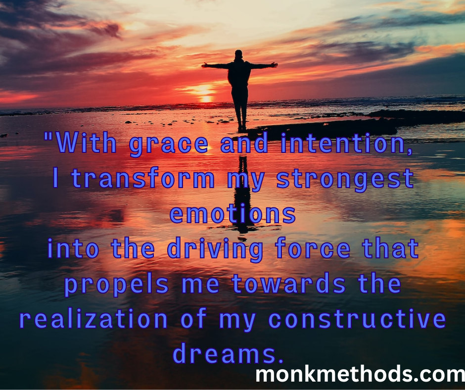 With grace and intention, I transform my strongest emotions into the driving force that propels me towards the realization of my constructive dreams.