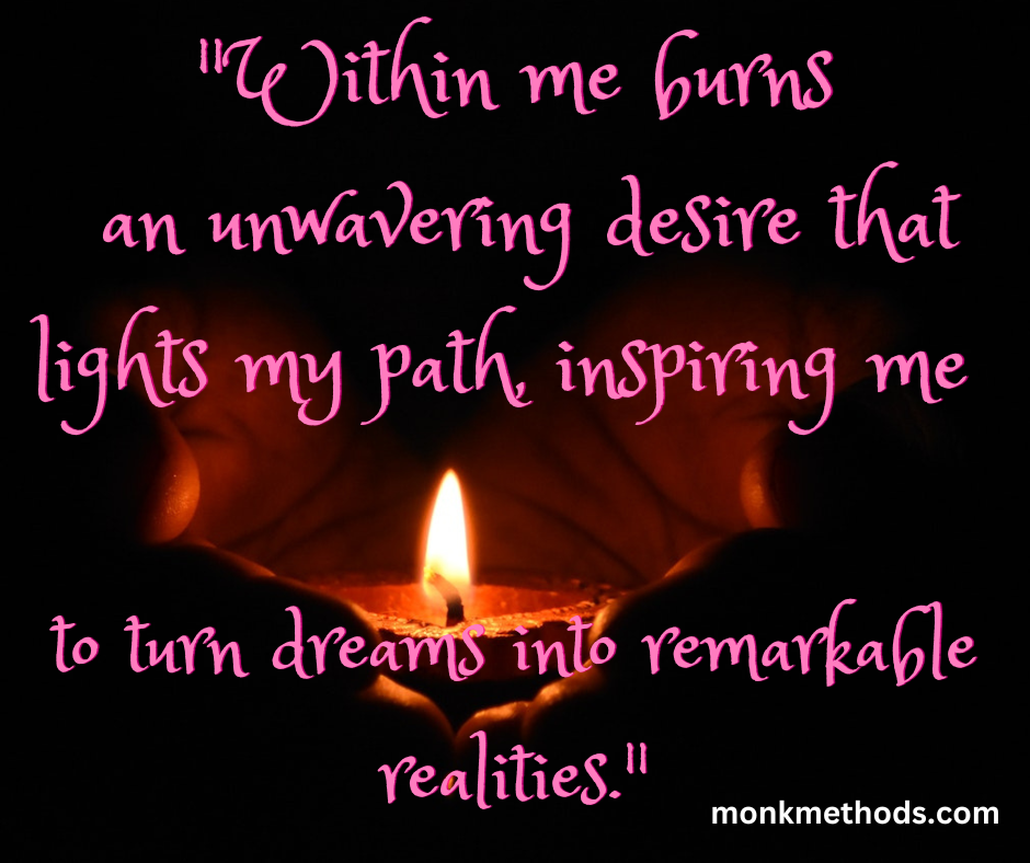 "Within me burns an unwavering desire that lights my path, inspiring me to turn dreams into remarkable realities."