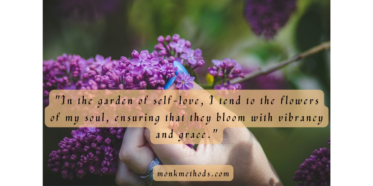 "In the garden of self-love, I tend to the flowers of my soul, ensuring that they bloom with vibrancy and grace."