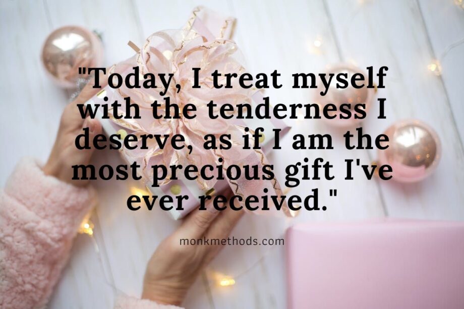 Today, I treat myself with the tenderness I deserve, as if I am the most precious gift I've ever received.