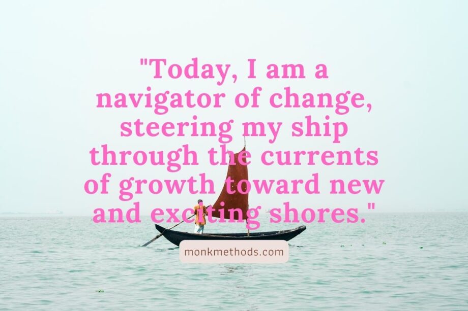 "Today, I am a navigator of change, steering my ship through the currents of growth toward new and exciting shores."