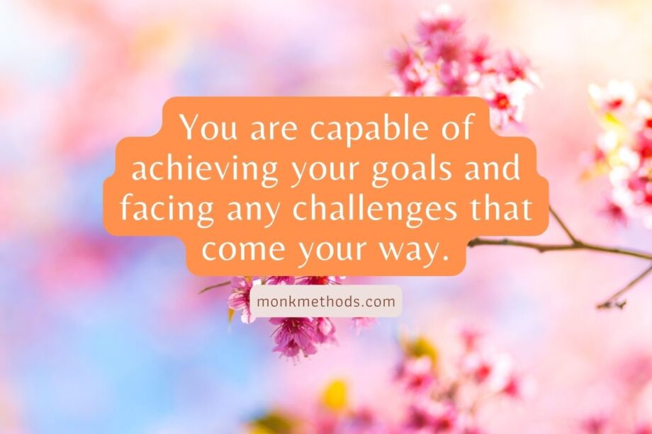 You are capable of achieving your goals and facing any challenges that come your way.